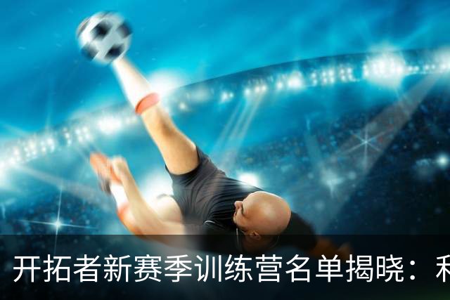 开拓者新赛季训练营名单揭晓：利拉德和莫兰特领衔